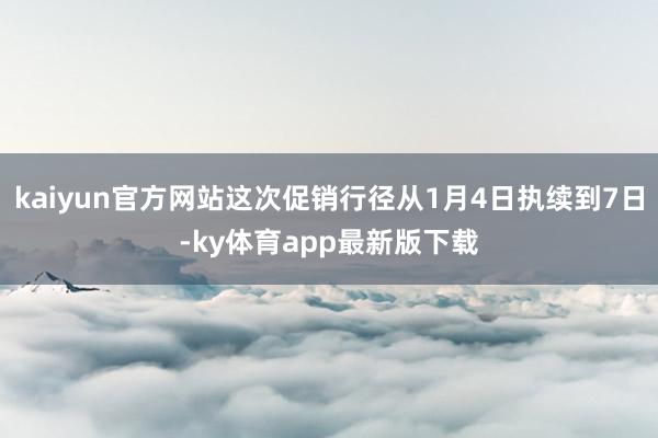 kaiyun官方网站这次促销行径从1月4日执续到7日-ky体育app最新版下载