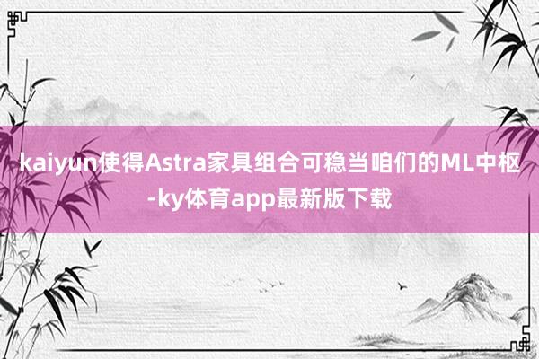 kaiyun使得Astra家具组合可稳当咱们的ML中枢-ky体育app最新版下载