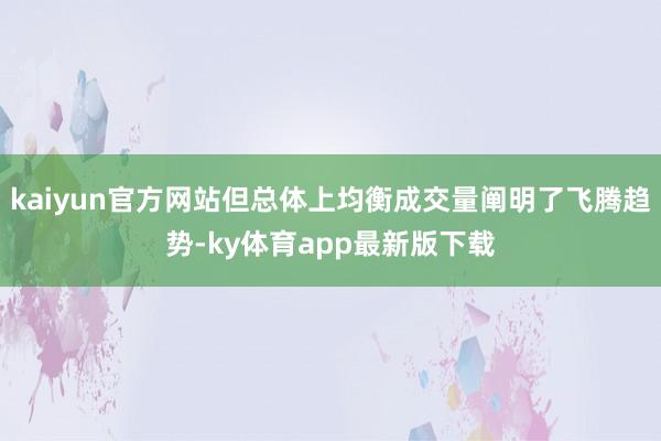 kaiyun官方网站但总体上均衡成交量阐明了飞腾趋势-ky体育app最新版下载