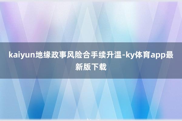 kaiyun地缘政事风险合手续升温-ky体育app最新版下载