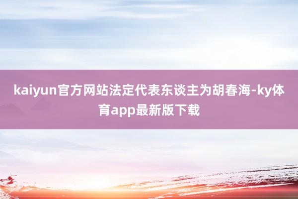 kaiyun官方网站法定代表东谈主为胡春海-ky体育app最新版下载