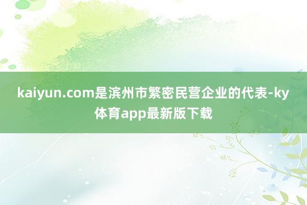 kaiyun.com是滨州市繁密民营企业的代表-ky体育app最新版下载