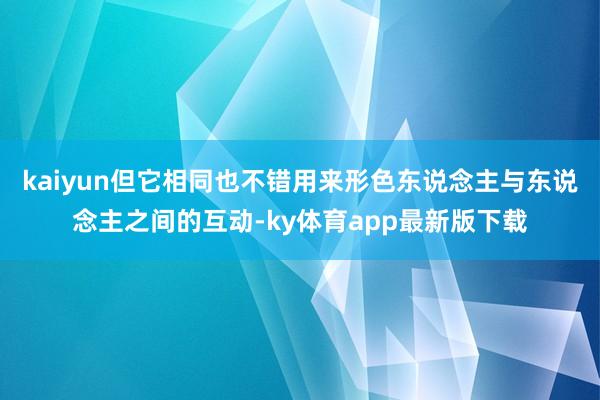 kaiyun但它相同也不错用来形色东说念主与东说念主之间的互动-ky体育app最新版下载