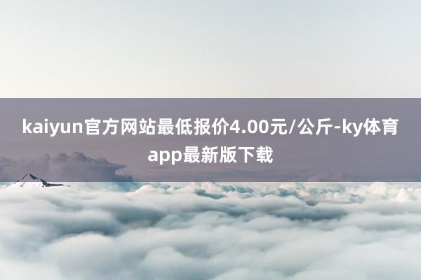 kaiyun官方网站最低报价4.00元/公斤-ky体育app最新版下载
