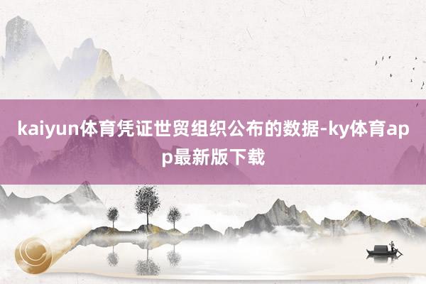 kaiyun体育凭证世贸组织公布的数据-ky体育app最新版下载