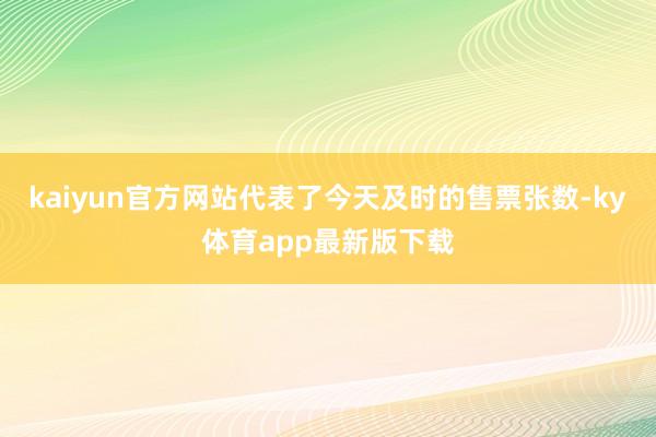 kaiyun官方网站代表了今天及时的售票张数-ky体育app最新版下载