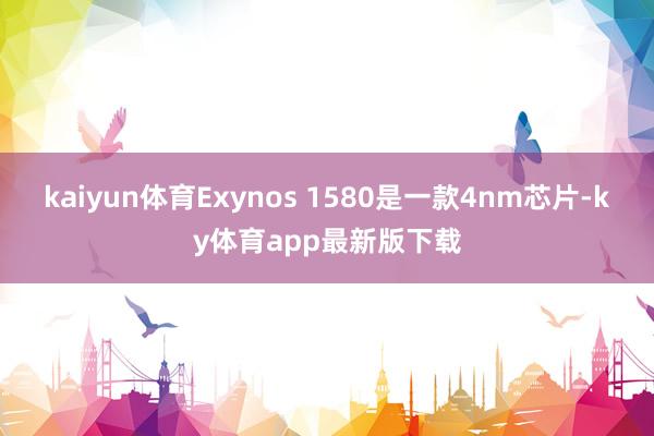 kaiyun体育Exynos 1580是一款4nm芯片-ky体育app最新版下载