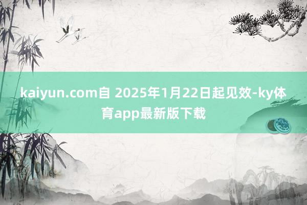 kaiyun.com自 2025年1月22日起见效-ky体育app最新版下载