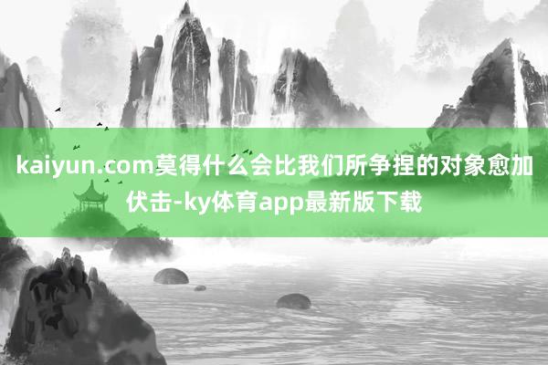 kaiyun.com莫得什么会比我们所争捏的对象愈加伏击-ky体育app最新版下载