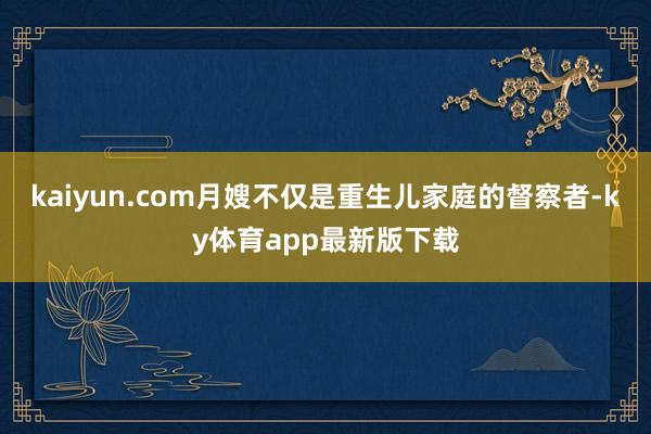 kaiyun.com月嫂不仅是重生儿家庭的督察者-ky体育app最新版下载