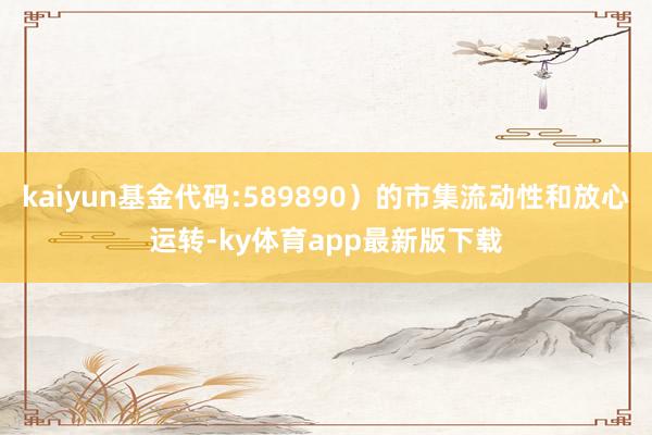 kaiyun基金代码:589890）的市集流动性和放心运转-ky体育app最新版下载