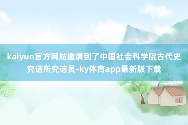 kaiyun官方网站邀请到了中国社会科学院古代史究诘所究诘员-ky体育app最新版下载