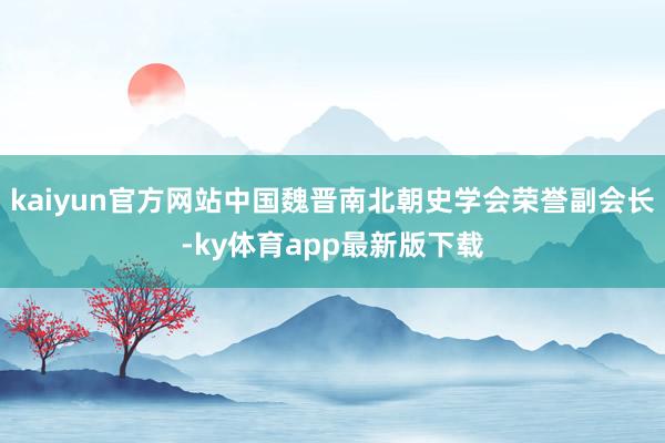 kaiyun官方网站中国魏晋南北朝史学会荣誉副会长-ky体育app最新版下载
