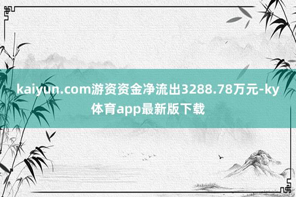 kaiyun.com游资资金净流出3288.78万元-ky体育app最新版下载
