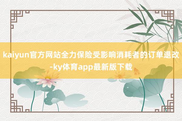 kaiyun官方网站全力保险受影响消耗者的订单退改-ky体育app最新版下载