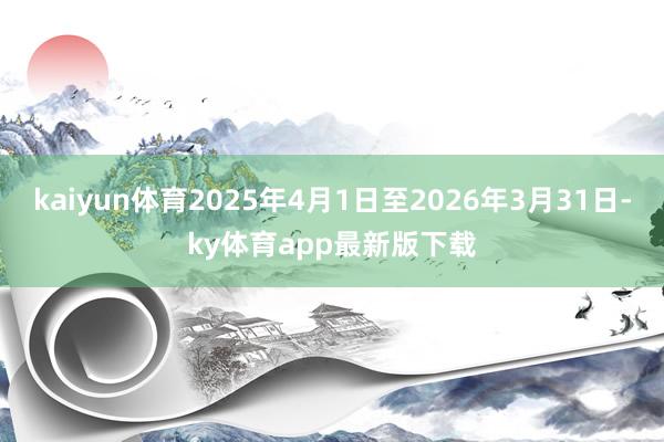 kaiyun体育2025年4月1日至2026年3月31日-ky体育app最新版下载