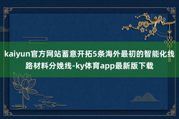 kaiyun官方网站蓄意开拓5条海外最初的智能化线路材料分娩线-ky体育app最新版下载