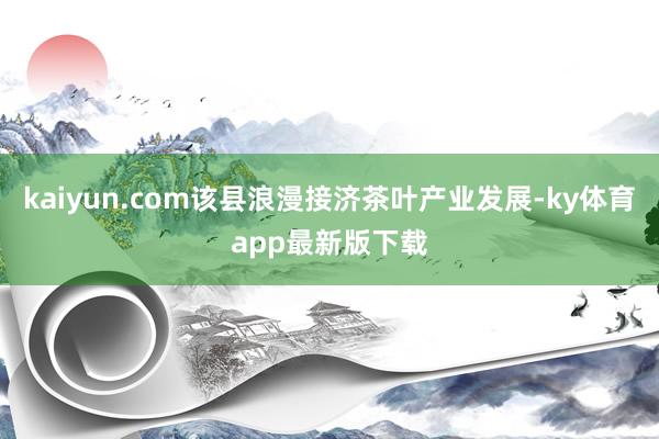 kaiyun.com该县浪漫接济茶叶产业发展-ky体育app最新版下载