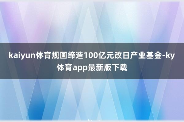 kaiyun体育规画缔造100亿元改日产业基金-ky体育app最新版下载