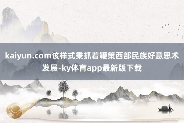 kaiyun.com该样式秉抓着鞭策西部民族好意思术发展-ky体育app最新版下载