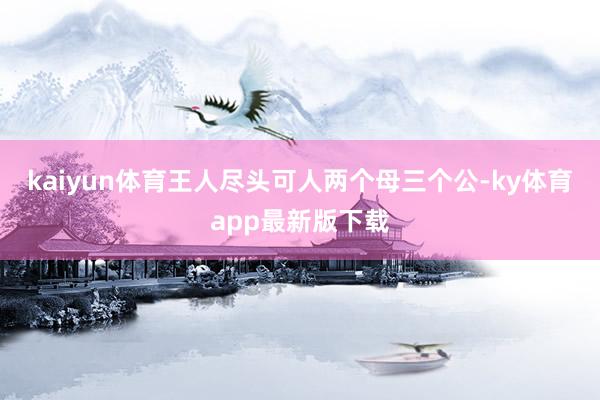 kaiyun体育王人尽头可人两个母三个公-ky体育app最新版下载