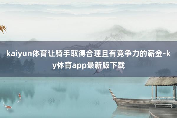 kaiyun体育让骑手取得合理且有竞争力的薪金-ky体育app最新版下载