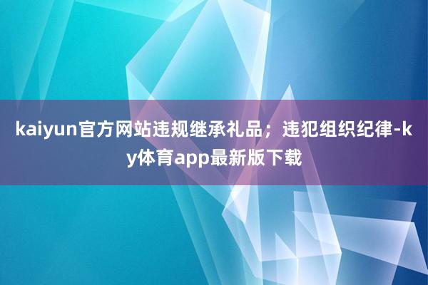 kaiyun官方网站违规继承礼品；违犯组织纪律-ky体育app最新版下载