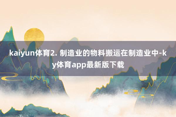 kaiyun体育2. 制造业的物料搬运在制造业中-ky体育app最新版下载