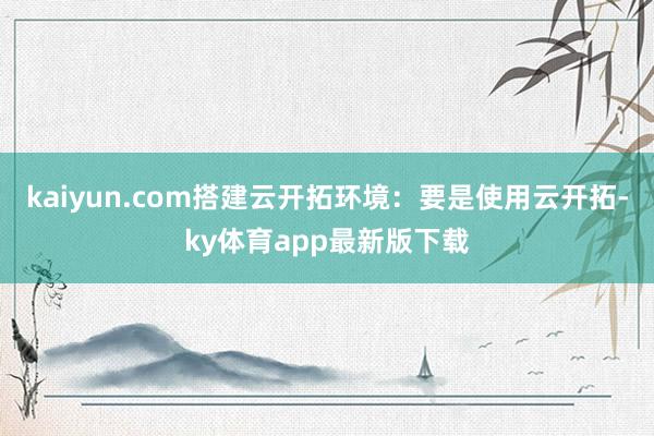 kaiyun.com搭建云开拓环境：要是使用云开拓-ky体育app最新版下载