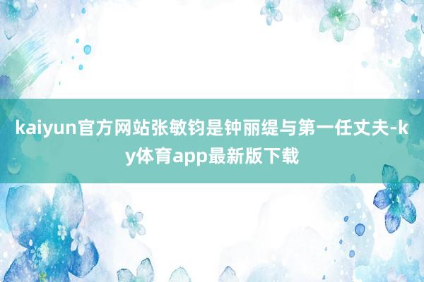 kaiyun官方网站张敏钧是钟丽缇与第一任丈夫-ky体育app最新版下载