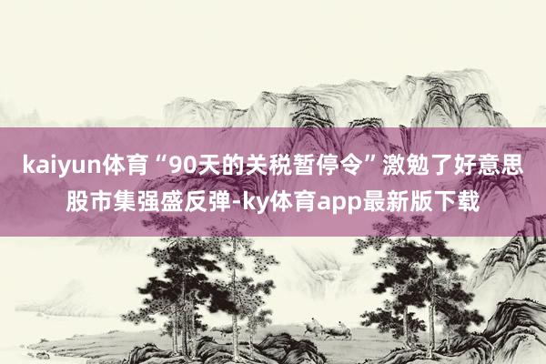 kaiyun体育“90天的关税暂停令”激勉了好意思股市集强盛反弹-ky体育app最新版下载