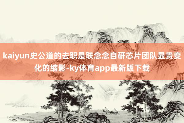 kaiyun史公道的去职是联念念自研芯片团队显贵变化的缩影-ky体育app最新版下载