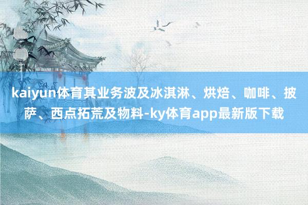 kaiyun体育其业务波及冰淇淋、烘焙、咖啡、披萨、西点拓荒及物料-ky体育app最新版下载