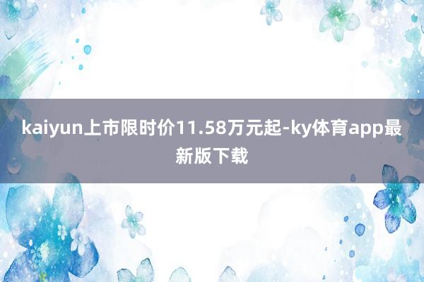 kaiyun上市限时价11.58万元起-ky体育app最新版下载