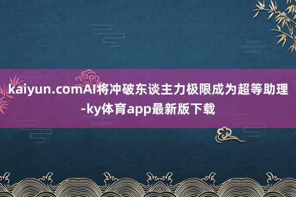 kaiyun.comAI将冲破东谈主力极限成为超等助理-ky体育app最新版下载
