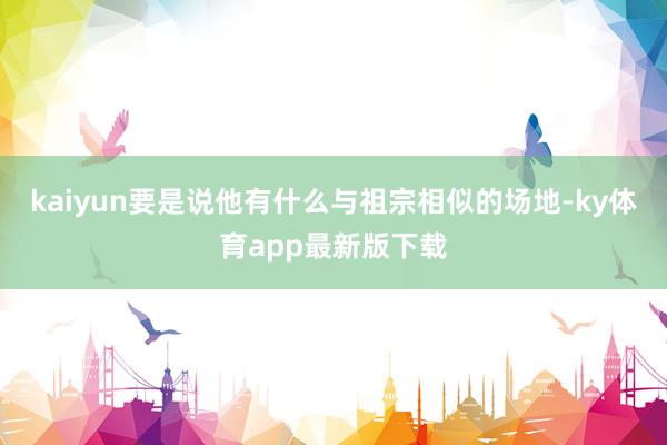kaiyun要是说他有什么与祖宗相似的场地-ky体育app最新版下载