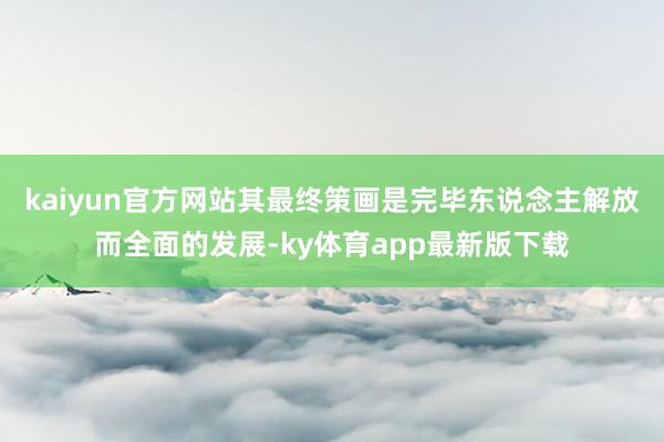 kaiyun官方网站其最终策画是完毕东说念主解放而全面的发展-ky体育app最新版下载