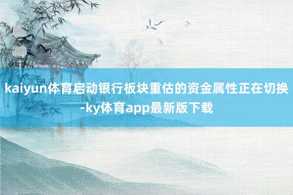 kaiyun体育启动银行板块重估的资金属性正在切换-ky体育app最新版下载