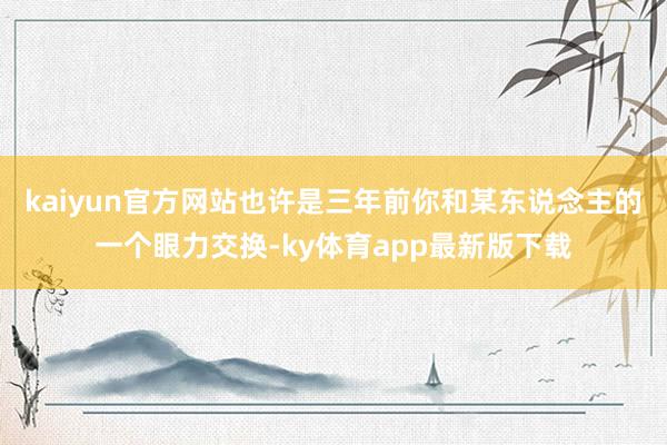 kaiyun官方网站也许是三年前你和某东说念主的一个眼力交换-ky体育app最新版下载