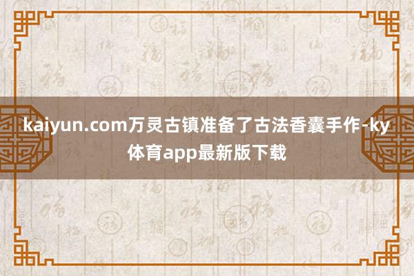 kaiyun.com万灵古镇准备了古法香囊手作-ky体育app最新版下载