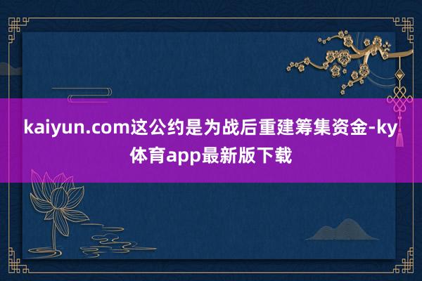 kaiyun.com这公约是为战后重建筹集资金-ky体育app最新版下载