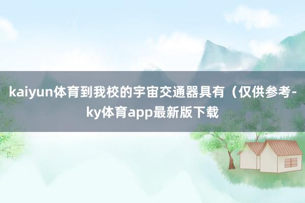 kaiyun体育到我校的宇宙交通器具有（仅供参考-ky体育app最新版下载