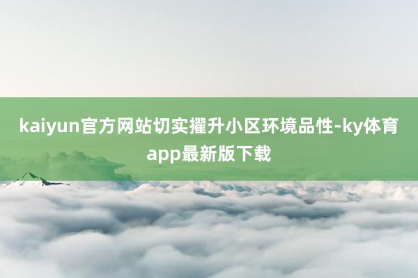 kaiyun官方网站切实擢升小区环境品性-ky体育app最新版下载