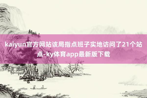 kaiyun官方网站该局指点班子实地访问了21个站点-ky体育app最新版下载
