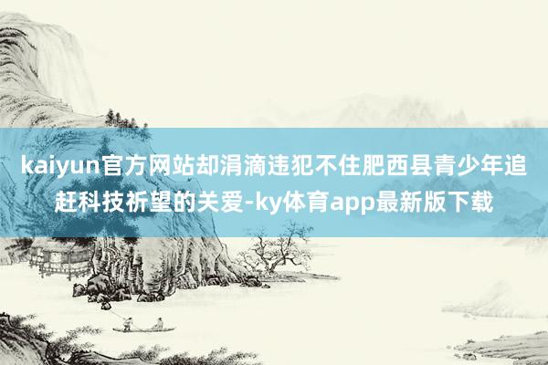 kaiyun官方网站却涓滴违犯不住肥西县青少年追赶科技祈望的关爱-ky体育app最新版下载