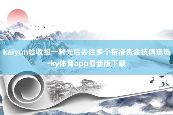 kaiyun验收组一瞥先后去往多个衔接资金技俩现场-ky体育app最新版下载