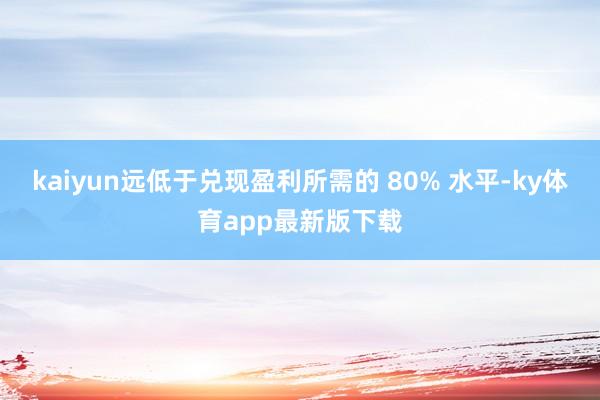 kaiyun远低于兑现盈利所需的 80% 水平-ky体育app最新版下载