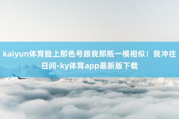 kaiyun体育脸上那色号跟我那瓶一模相似!我冲往日问-ky体育app最新版下载