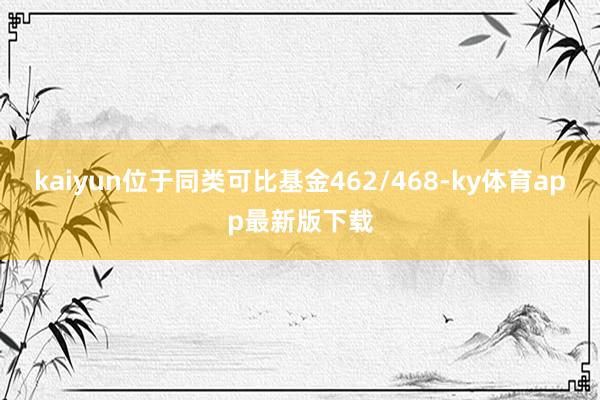 kaiyun位于同类可比基金462/468-ky体育app最新版下载