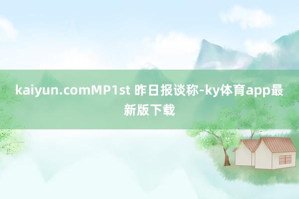 kaiyun.comMP1st 昨日报谈称-ky体育app最新版下载